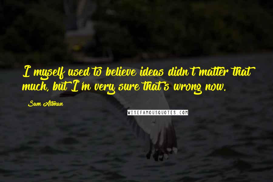 Sam Altman Quotes: I myself used to believe ideas didn't matter that much, but I'm very sure that's wrong now.