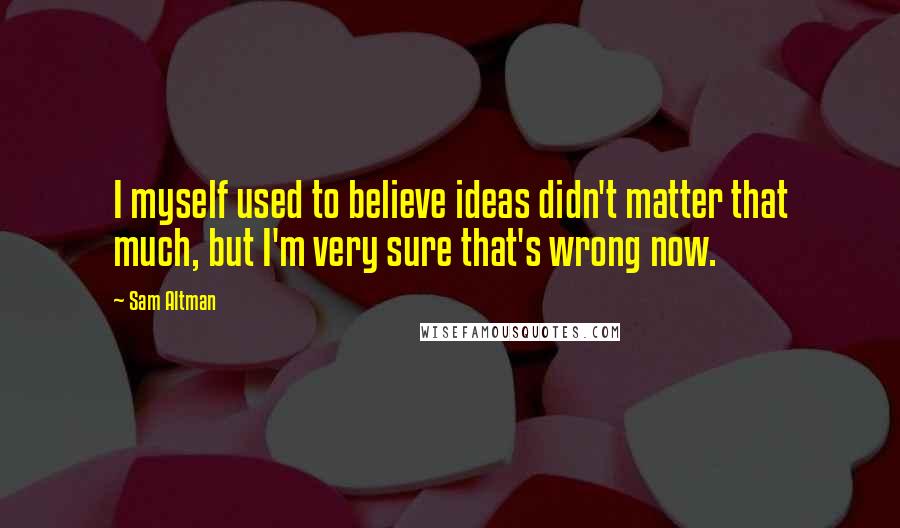 Sam Altman Quotes: I myself used to believe ideas didn't matter that much, but I'm very sure that's wrong now.