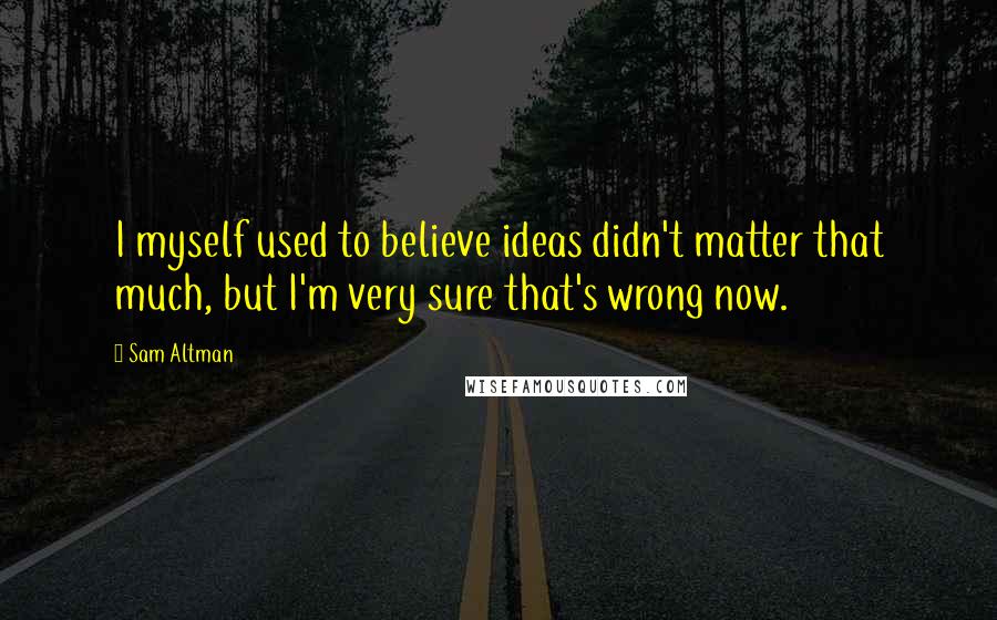 Sam Altman Quotes: I myself used to believe ideas didn't matter that much, but I'm very sure that's wrong now.