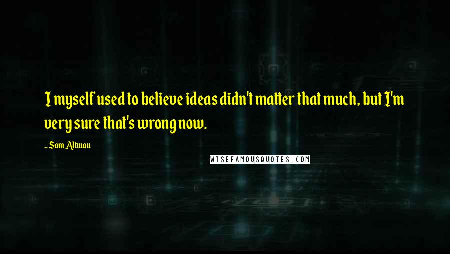 Sam Altman Quotes: I myself used to believe ideas didn't matter that much, but I'm very sure that's wrong now.