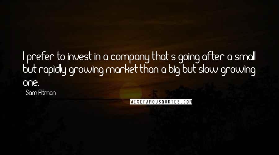 Sam Altman Quotes: I prefer to invest in a company that's going after a small but rapidly growing market than a big but slow growing one.