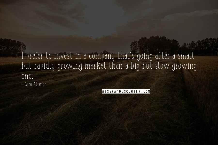 Sam Altman Quotes: I prefer to invest in a company that's going after a small but rapidly growing market than a big but slow growing one.