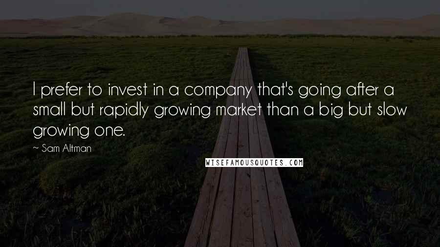 Sam Altman Quotes: I prefer to invest in a company that's going after a small but rapidly growing market than a big but slow growing one.