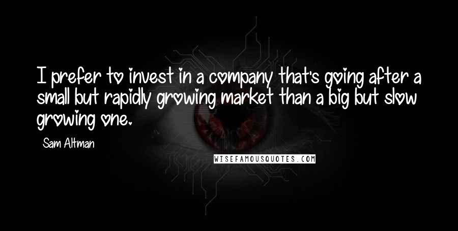 Sam Altman Quotes: I prefer to invest in a company that's going after a small but rapidly growing market than a big but slow growing one.