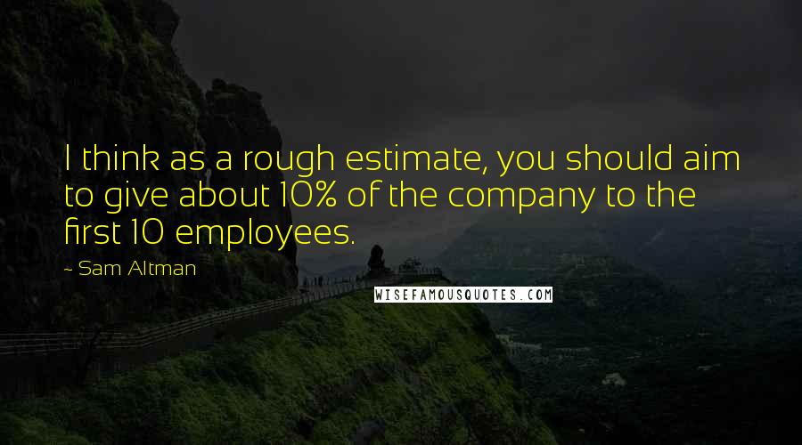 Sam Altman Quotes: I think as a rough estimate, you should aim to give about 10% of the company to the first 10 employees.