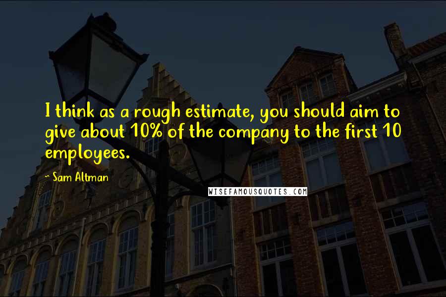 Sam Altman Quotes: I think as a rough estimate, you should aim to give about 10% of the company to the first 10 employees.