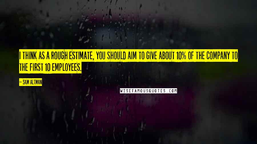 Sam Altman Quotes: I think as a rough estimate, you should aim to give about 10% of the company to the first 10 employees.