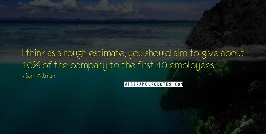 Sam Altman Quotes: I think as a rough estimate, you should aim to give about 10% of the company to the first 10 employees.