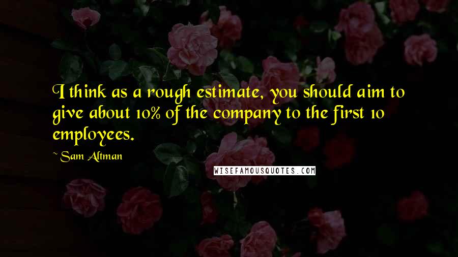 Sam Altman Quotes: I think as a rough estimate, you should aim to give about 10% of the company to the first 10 employees.