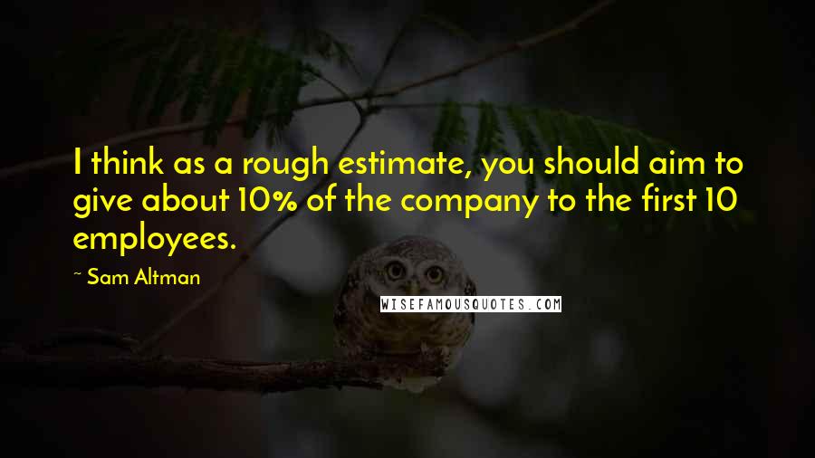 Sam Altman Quotes: I think as a rough estimate, you should aim to give about 10% of the company to the first 10 employees.