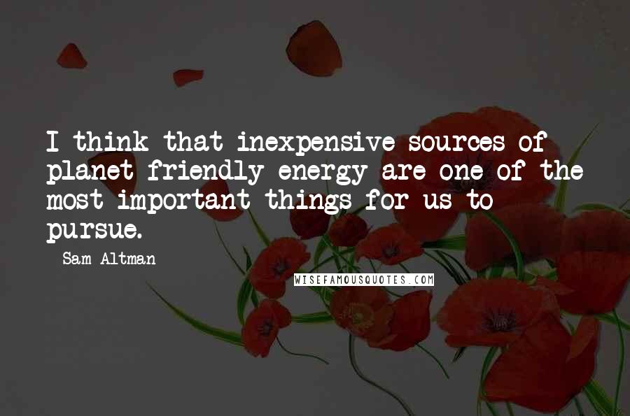 Sam Altman Quotes: I think that inexpensive sources of planet-friendly energy are one of the most important things for us to pursue.