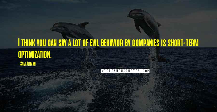 Sam Altman Quotes: I think you can say a lot of evil behavior by companies is short-term optimization.