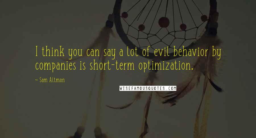 Sam Altman Quotes: I think you can say a lot of evil behavior by companies is short-term optimization.