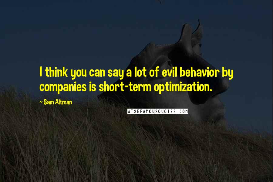 Sam Altman Quotes: I think you can say a lot of evil behavior by companies is short-term optimization.