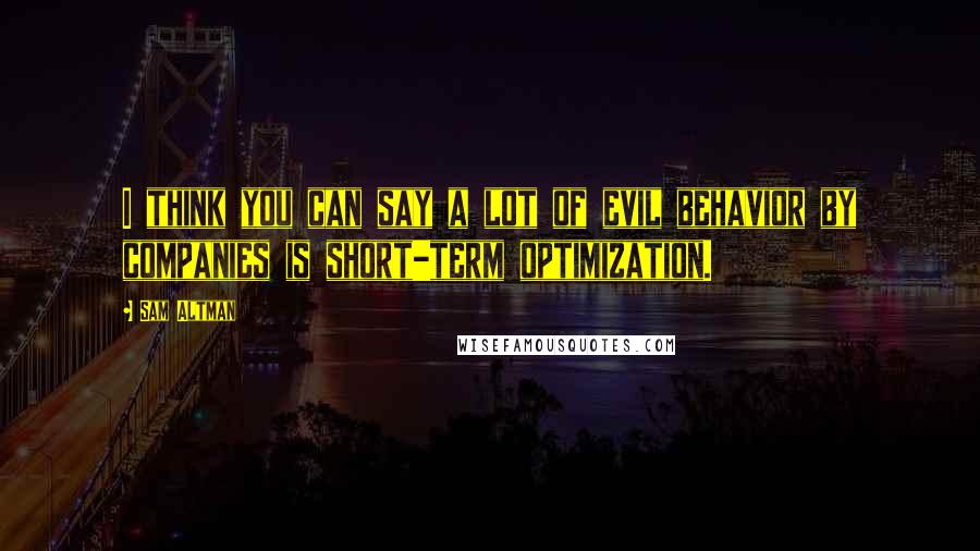 Sam Altman Quotes: I think you can say a lot of evil behavior by companies is short-term optimization.