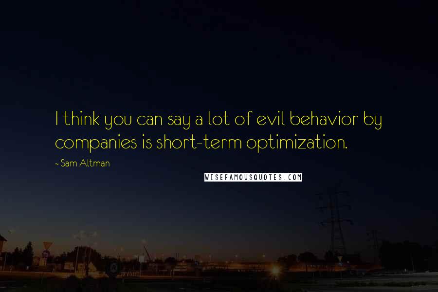 Sam Altman Quotes: I think you can say a lot of evil behavior by companies is short-term optimization.