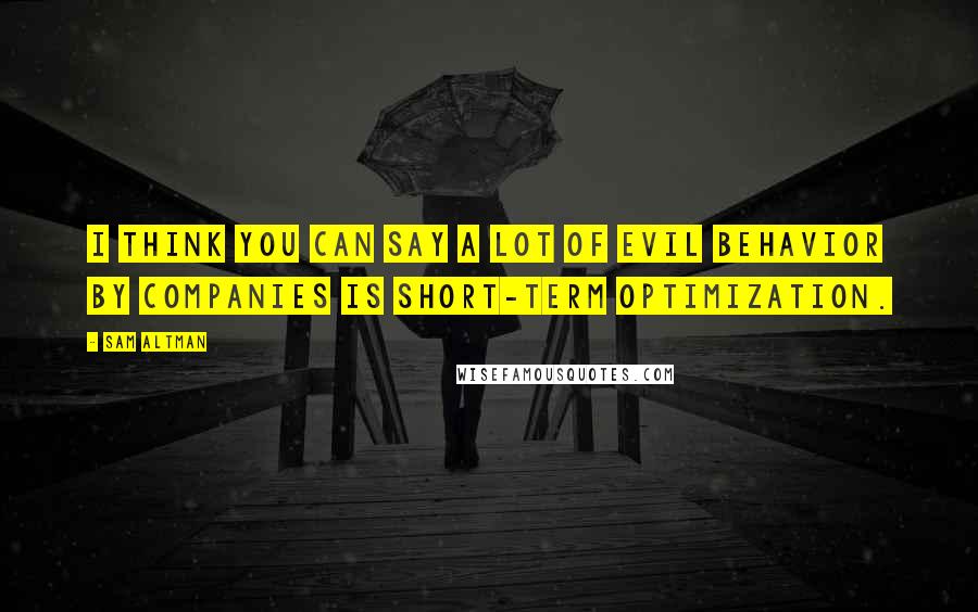 Sam Altman Quotes: I think you can say a lot of evil behavior by companies is short-term optimization.