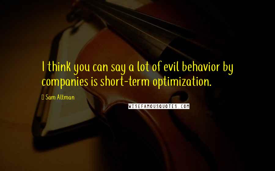Sam Altman Quotes: I think you can say a lot of evil behavior by companies is short-term optimization.
