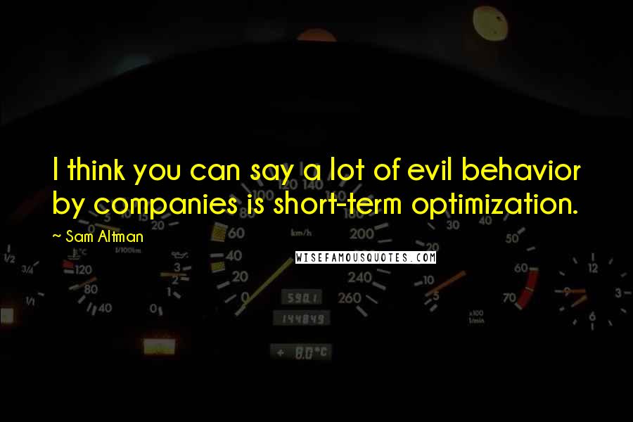 Sam Altman Quotes: I think you can say a lot of evil behavior by companies is short-term optimization.