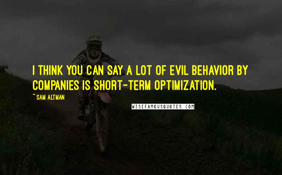 Sam Altman Quotes: I think you can say a lot of evil behavior by companies is short-term optimization.