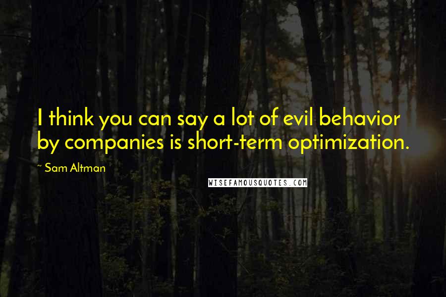 Sam Altman Quotes: I think you can say a lot of evil behavior by companies is short-term optimization.