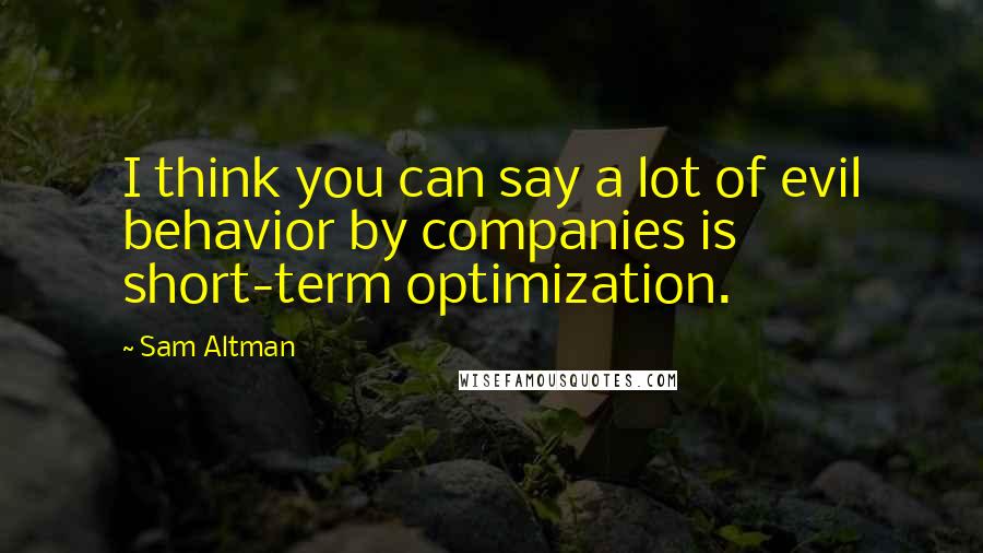 Sam Altman Quotes: I think you can say a lot of evil behavior by companies is short-term optimization.