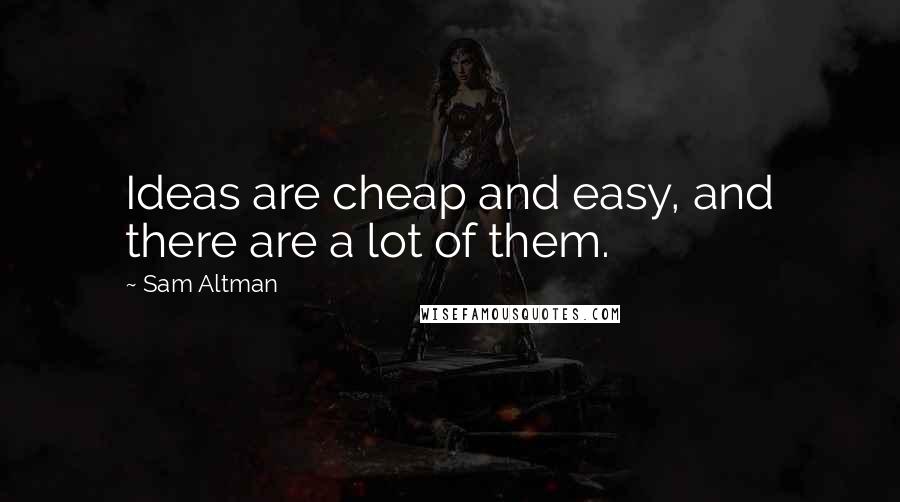 Sam Altman Quotes: Ideas are cheap and easy, and there are a lot of them.