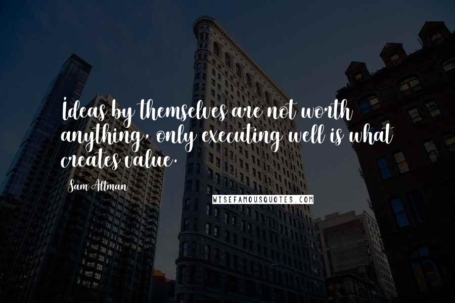 Sam Altman Quotes: Ideas by themselves are not worth anything, only executing well is what creates value.