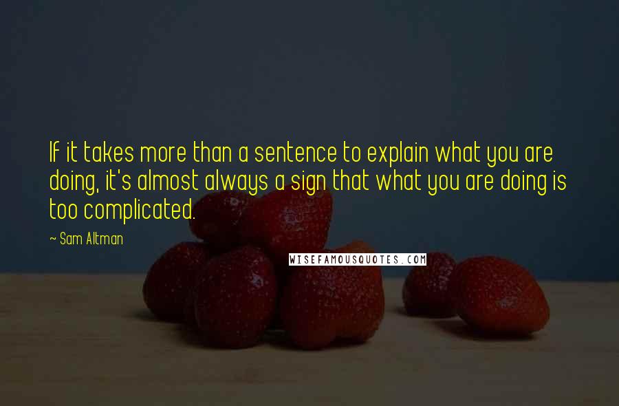 Sam Altman Quotes: If it takes more than a sentence to explain what you are doing, it's almost always a sign that what you are doing is too complicated.