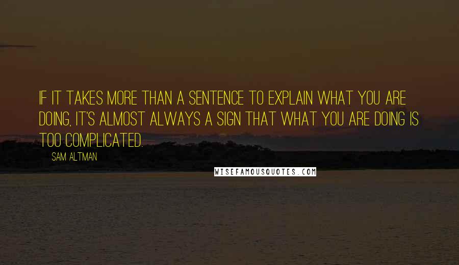 Sam Altman Quotes: If it takes more than a sentence to explain what you are doing, it's almost always a sign that what you are doing is too complicated.