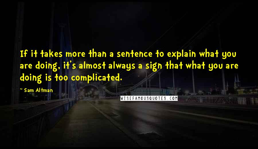 Sam Altman Quotes: If it takes more than a sentence to explain what you are doing, it's almost always a sign that what you are doing is too complicated.