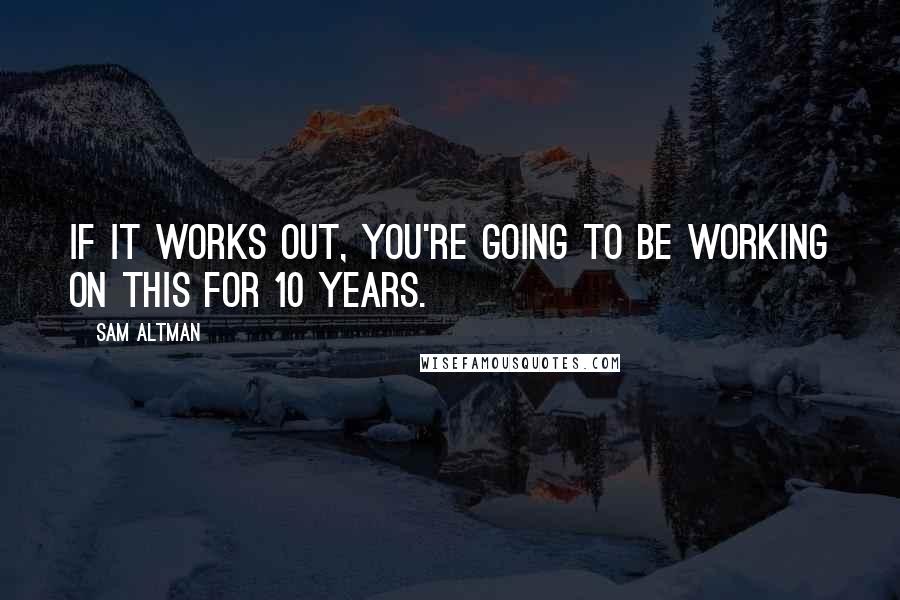 Sam Altman Quotes: If it works out, you're going to be working on this for 10 years.