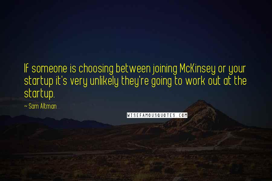 Sam Altman Quotes: If someone is choosing between joining McKinsey or your startup it's very unlikely they're going to work out at the startup.