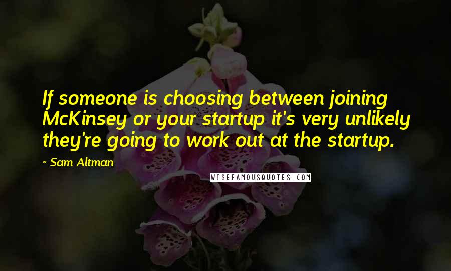 Sam Altman Quotes: If someone is choosing between joining McKinsey or your startup it's very unlikely they're going to work out at the startup.