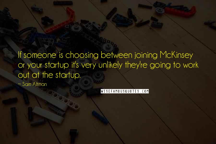 Sam Altman Quotes: If someone is choosing between joining McKinsey or your startup it's very unlikely they're going to work out at the startup.