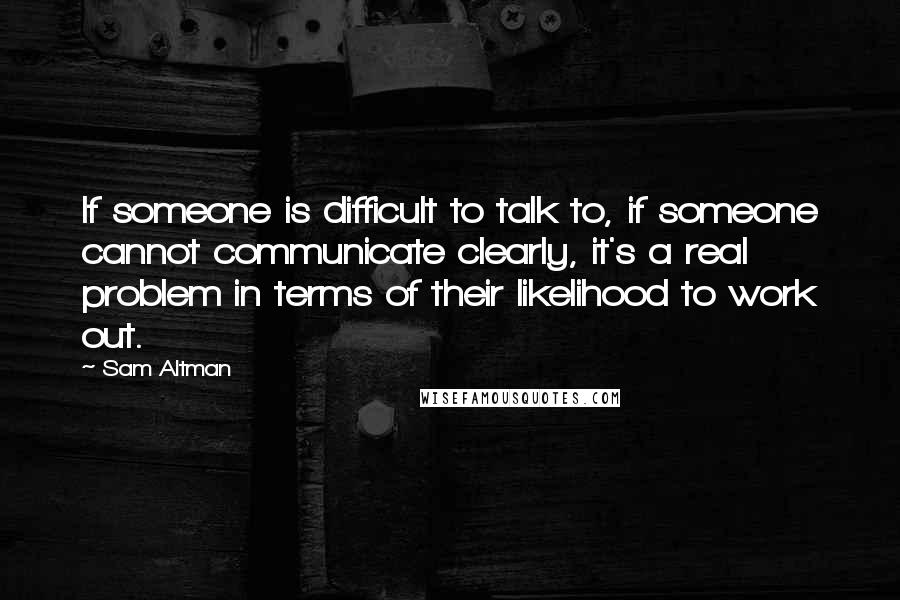 Sam Altman Quotes: If someone is difficult to talk to, if someone cannot communicate clearly, it's a real problem in terms of their likelihood to work out.