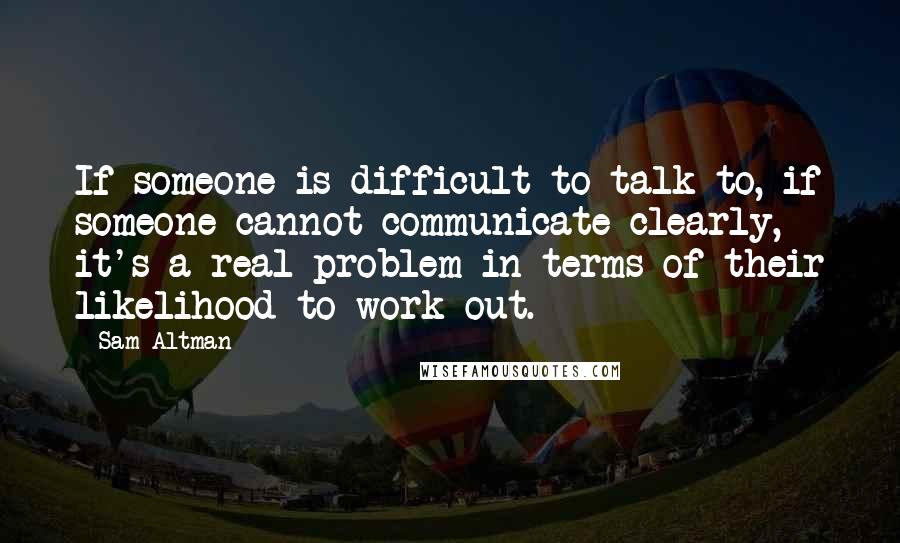 Sam Altman Quotes: If someone is difficult to talk to, if someone cannot communicate clearly, it's a real problem in terms of their likelihood to work out.