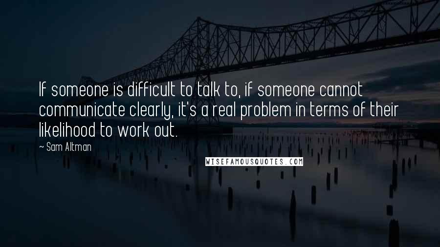 Sam Altman Quotes: If someone is difficult to talk to, if someone cannot communicate clearly, it's a real problem in terms of their likelihood to work out.