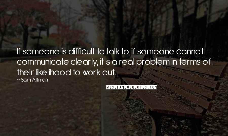 Sam Altman Quotes: If someone is difficult to talk to, if someone cannot communicate clearly, it's a real problem in terms of their likelihood to work out.