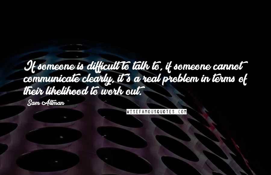 Sam Altman Quotes: If someone is difficult to talk to, if someone cannot communicate clearly, it's a real problem in terms of their likelihood to work out.