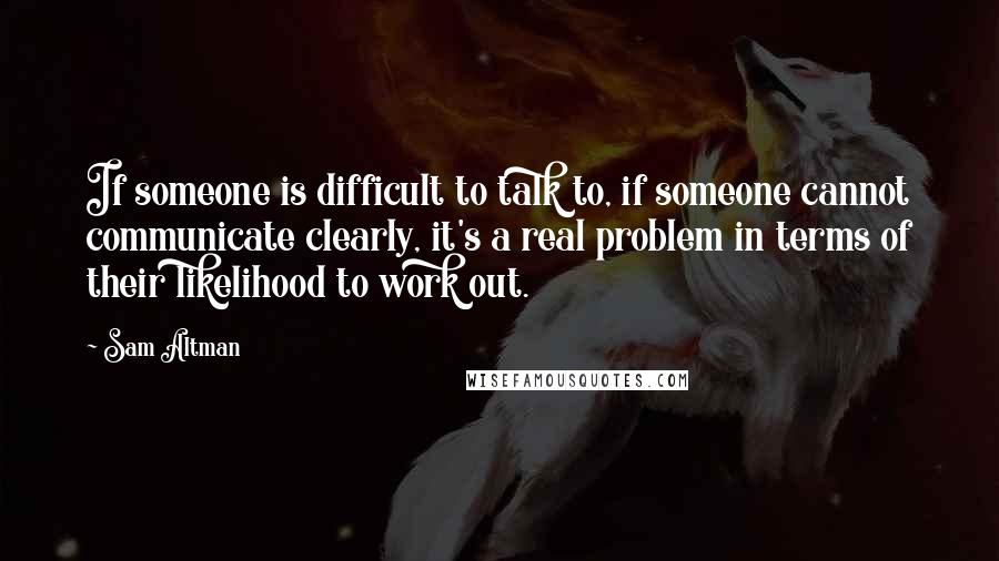 Sam Altman Quotes: If someone is difficult to talk to, if someone cannot communicate clearly, it's a real problem in terms of their likelihood to work out.