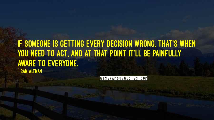 Sam Altman Quotes: If someone is getting every decision wrong, that's when you need to act, and at that point it'll be painfully aware to everyone.