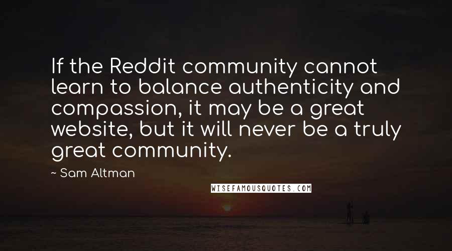 Sam Altman Quotes: If the Reddit community cannot learn to balance authenticity and compassion, it may be a great website, but it will never be a truly great community.