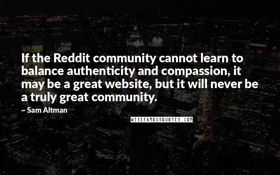 Sam Altman Quotes: If the Reddit community cannot learn to balance authenticity and compassion, it may be a great website, but it will never be a truly great community.