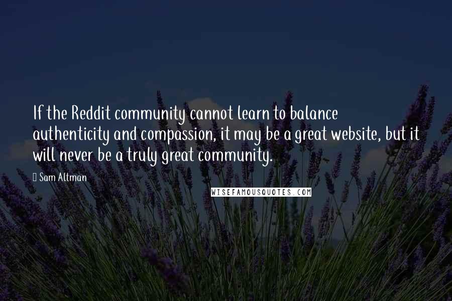 Sam Altman Quotes: If the Reddit community cannot learn to balance authenticity and compassion, it may be a great website, but it will never be a truly great community.