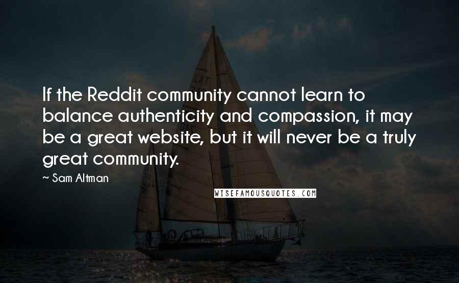 Sam Altman Quotes: If the Reddit community cannot learn to balance authenticity and compassion, it may be a great website, but it will never be a truly great community.