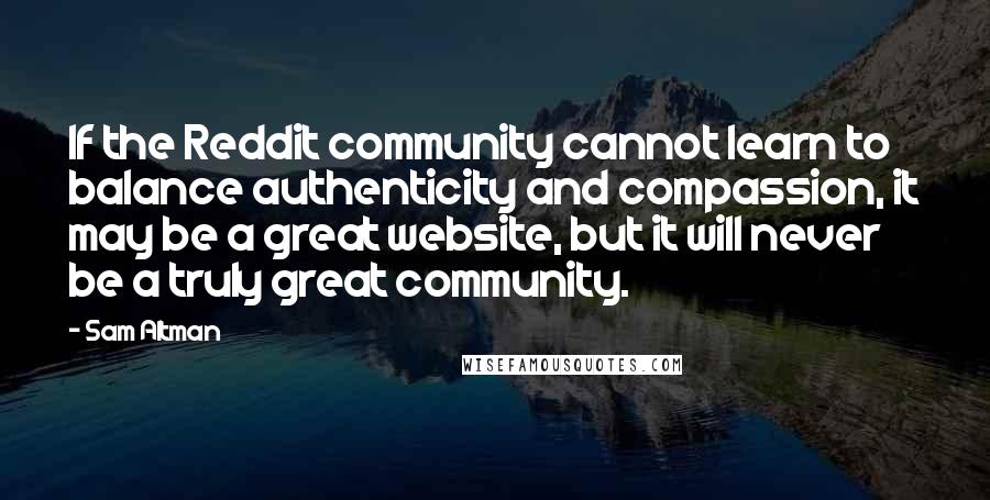 Sam Altman Quotes: If the Reddit community cannot learn to balance authenticity and compassion, it may be a great website, but it will never be a truly great community.