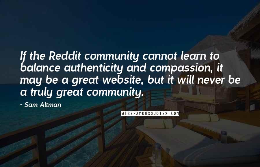 Sam Altman Quotes: If the Reddit community cannot learn to balance authenticity and compassion, it may be a great website, but it will never be a truly great community.