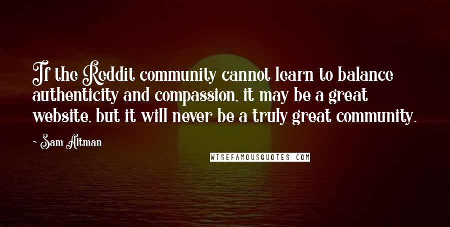 Sam Altman Quotes: If the Reddit community cannot learn to balance authenticity and compassion, it may be a great website, but it will never be a truly great community.