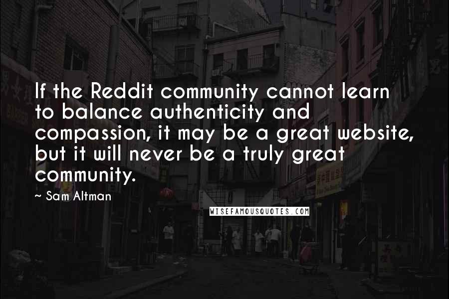 Sam Altman Quotes: If the Reddit community cannot learn to balance authenticity and compassion, it may be a great website, but it will never be a truly great community.